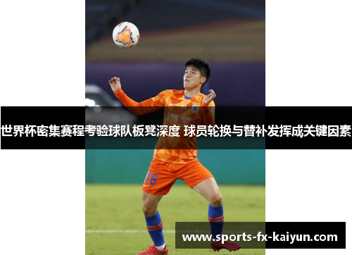 世界杯密集赛程考验球队板凳深度 球员轮换与替补发挥成关键因素 世界杯密集赛程考验球队板凳深度 球员轮换与替补发挥成关键因素