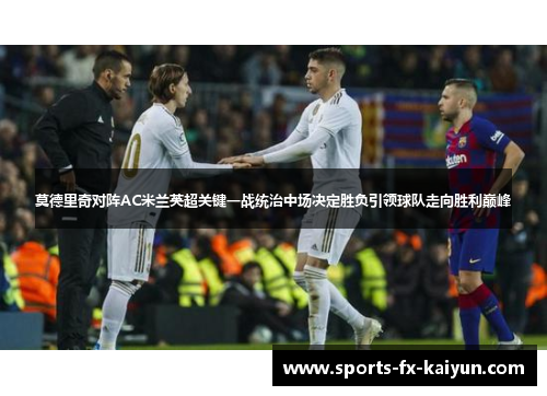 莫德里奇对阵AC米兰英超关键一战统治中场决定胜负引领球队走向胜利巅峰 莫德里奇对阵AC米兰英超关键一战统治中场决定胜负引领球队走向胜利巅峰