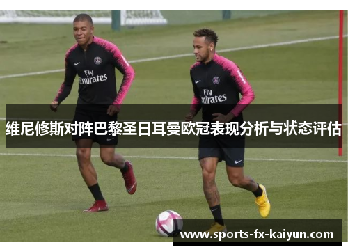维尼修斯对阵巴黎圣日耳曼欧冠表现分析与状态评估