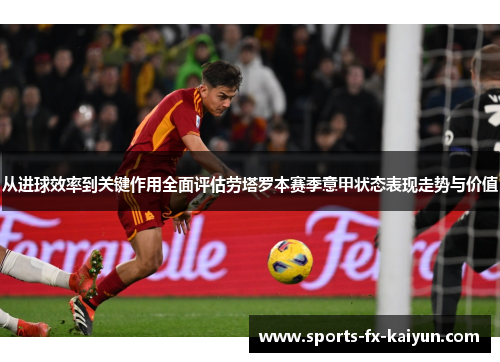从进球效率到关键作用全面评估劳塔罗本赛季意甲状态表现走势与价值 从进球效率到关键作用全面评估劳塔罗本赛季意甲状态表现走势与价值