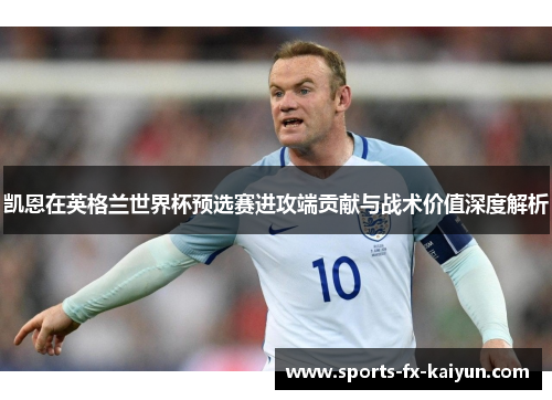 凯恩在英格兰世界杯预选赛进攻端贡献与战术价值深度解析 凯恩在英格兰世界杯预选赛进攻端贡献与战术价值深度解析