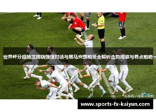 世界杯分组抽签揭晓强强对话与黑马突围前景全解析走势观察与看点前瞻 世界杯分组抽签揭晓强强对话与黑马突围前景全解析走势观察与看点前瞻