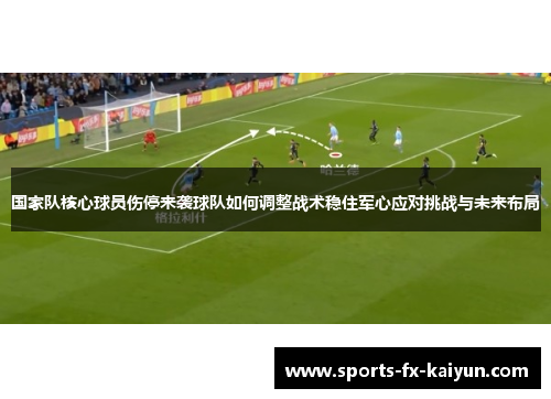 国家队核心球员伤停来袭球队如何调整战术稳住军心应对挑战与未来布局 国家队核心球员伤停来袭球队如何调整战术稳住军心应对挑战与未来布局