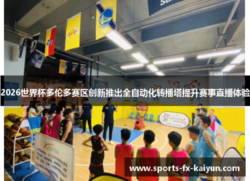 2026世界杯多伦多赛区创新推出全自动化转播塔提升赛事直播体验 2026世界杯多伦多赛区创新推出全自动化转播塔提升赛事直播体验