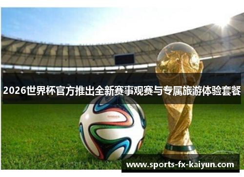 2026世界杯官方推出全新赛事观赛与专属旅游体验套餐 2026世界杯官方推出全新赛事观赛与专属旅游体验套餐