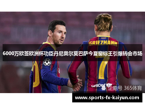6000万欧签欧洲杯功臣丹尼奥尔莫巴萨今夏窗标王引爆转会市场