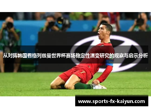 从对阵韩国看格列兹曼世界杯赛场稳定性演变研究的观察与启示分析 从对阵韩国看格列兹曼世界杯赛场稳定性演变研究的观察与启示分析