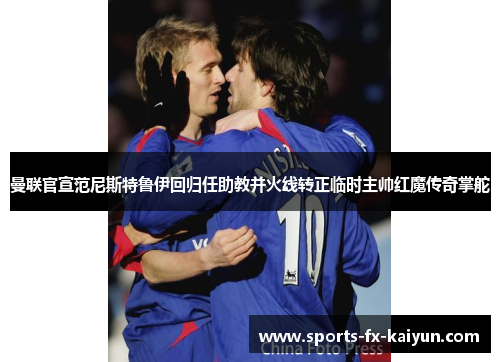 曼联官宣范尼斯特鲁伊回归任助教并火线转正临时主帅红魔传奇掌舵 曼联官宣范尼斯特鲁伊回归任助教并火线转正临时主帅红魔传奇掌舵