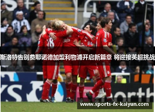 斯洛特告别费耶诺德加盟利物浦开启新篇章 将迎接英超挑战