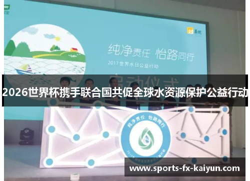 2026世界杯携手联合国共促全球水资源保护公益行动