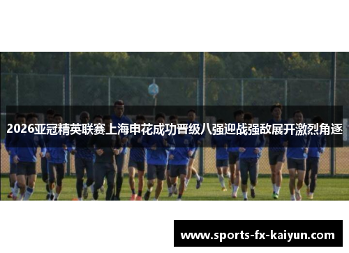 2026亚冠精英联赛上海申花成功晋级八强迎战强敌展开激烈角逐