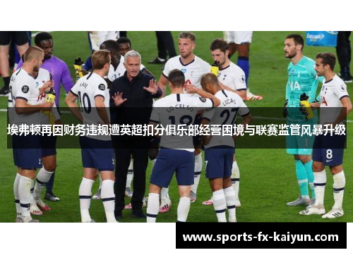 埃弗顿再因财务违规遭英超扣分俱乐部经营困境与联赛监管风暴升级