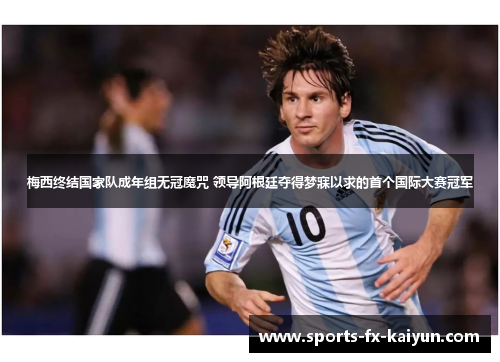 梅西终结国家队成年组无冠魔咒 领导阿根廷夺得梦寐以求的首个国际大赛冠军