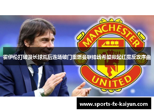 霍伊伦打破漫长球荒后连场破门重燃曼联锋线希望掀起红魔反攻序曲 霍伊伦打破漫长球荒后连场破门重燃曼联锋线希望掀起红魔反攻序曲