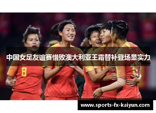中国女足友谊赛惜败澳大利亚王霜替补登场显实力 中国女足友谊赛惜败澳大利亚王霜替补登场显实力