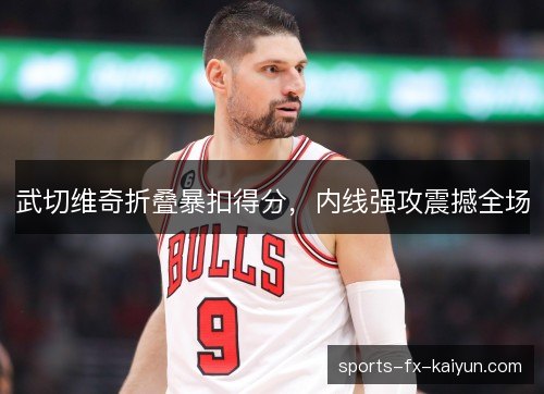 武切维奇折叠暴扣得分，内线强攻震撼全场